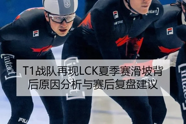 T1战队再现LCK夏季赛滑坡背后原因分析与赛后复盘建议